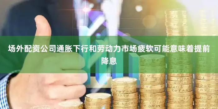场外配资公司通胀下行和劳动力市场疲软可能意味着提前降息