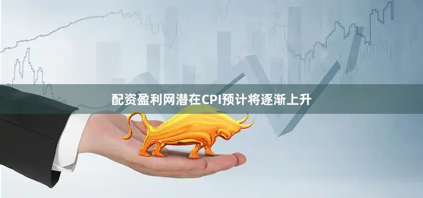 配资盈利网潜在CPI预计将逐渐上升