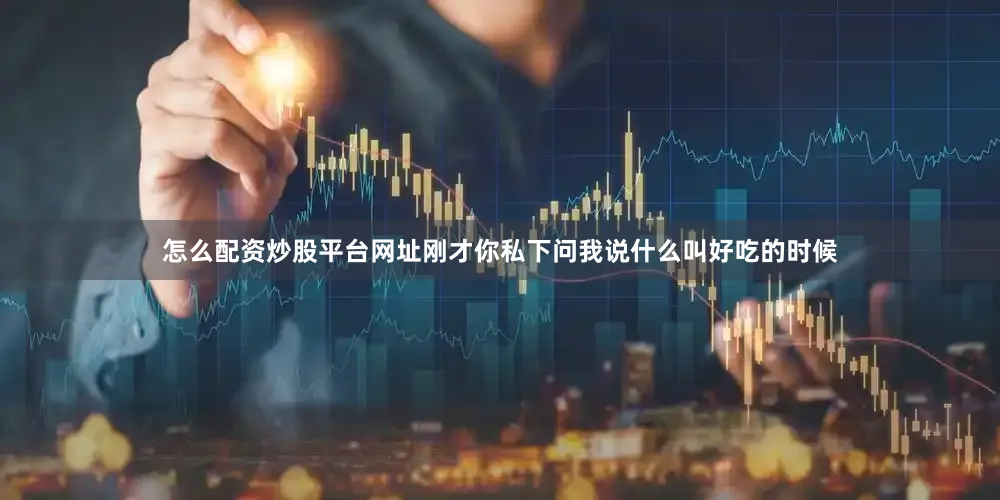 怎么配资炒股平台网址刚才你私下问我说什么叫好吃的时候