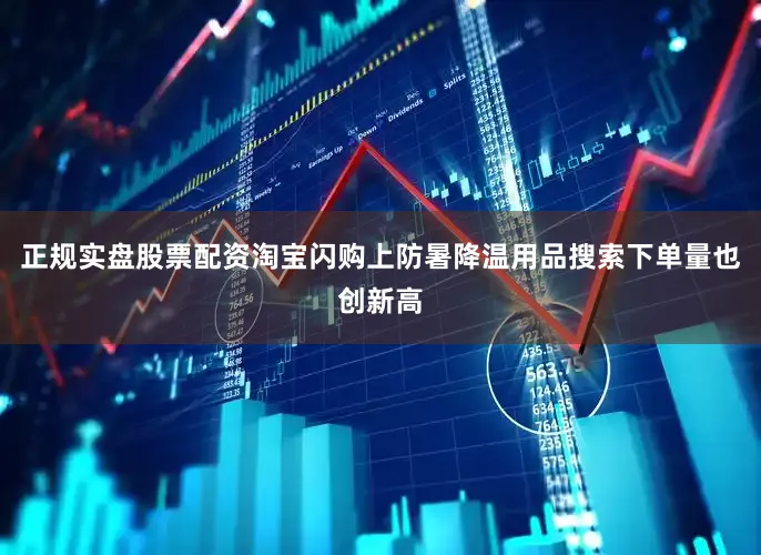 正规实盘股票配资淘宝闪购上防暑降温用品搜索下单量也创新高