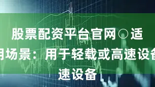 股票配资平台官网○适用场景：用于轻载或高速设备