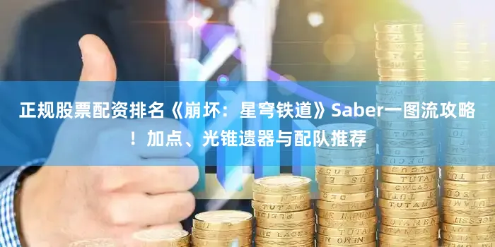 正规股票配资排名《崩坏：星穹铁道》Saber一图流攻略！加点、光锥遗器与配队推荐