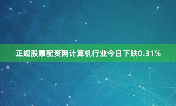 正规股票配资网计算机行业今日下跌0.31%
