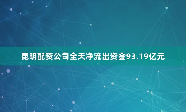 昆明配资公司全天净流出资金93.19亿元