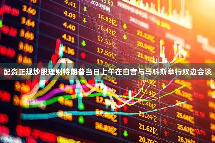 配资正规炒股理财特朗普当日上午在白宫与马科斯举行双边会谈