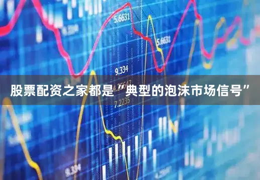 股票配资之家都是“典型的泡沫市场信号”