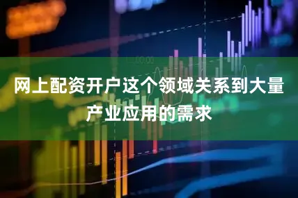 网上配资开户这个领域关系到大量产业应用的需求