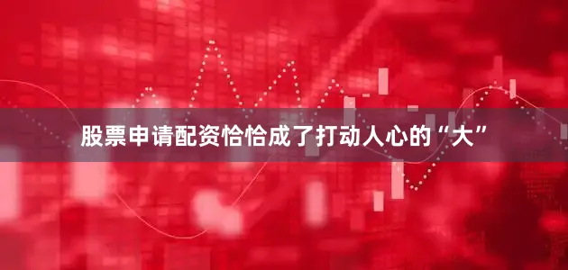 股票申请配资恰恰成了打动人心的“大”