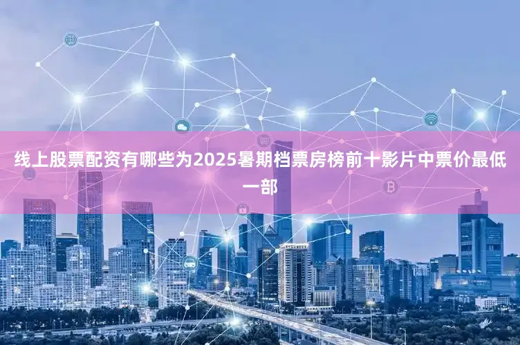 线上股票配资有哪些为2025暑期档票房榜前十影片中票价最低一部