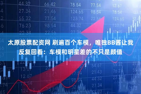 太原股票配资网 刷遍百个车模，唯独BB酱让我反复回看：车模和明星差的不只是颜值