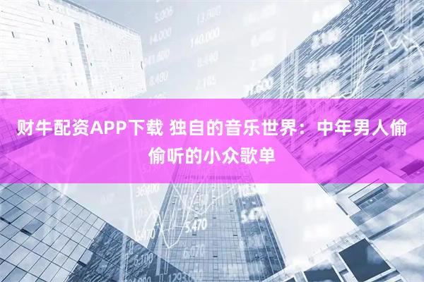 财牛配资APP下载 独自的音乐世界:中年男人偷偷听的小众歌单