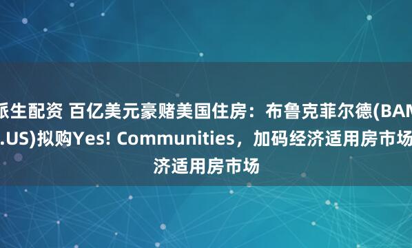 派生配资 百亿美元豪赌美国住房：布鲁克菲尔德(BAM.US)拟购Yes! Communities，加码经济适用房市场
