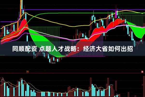 同顺配资 点题人才战略：经济大省如何出招