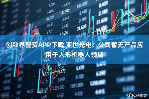 创融界配资APP下载 亚世光电：公司暂无产品应用于人形机器人领域