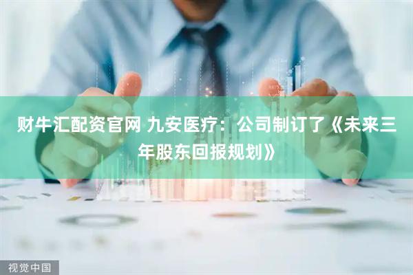 财牛汇配资官网 九安医疗：公司制订了《未来三年股东回报规划》