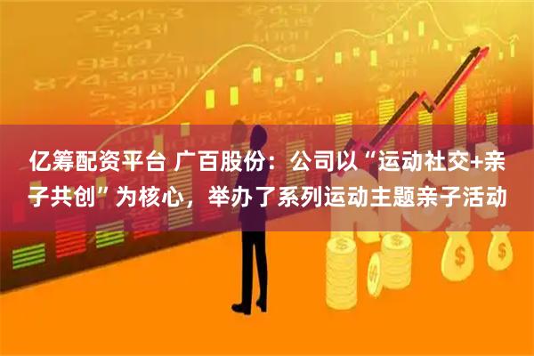 亿筹配资平台 广百股份：公司以“运动社交+亲子共创”为核心，举办了系列运动主题亲子活动
