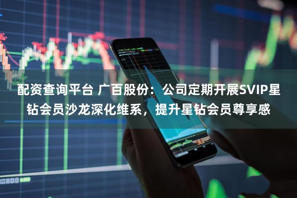配资查询平台 广百股份：公司定期开展SVIP星钻会员沙龙深化维系，提升星钻会员尊享感