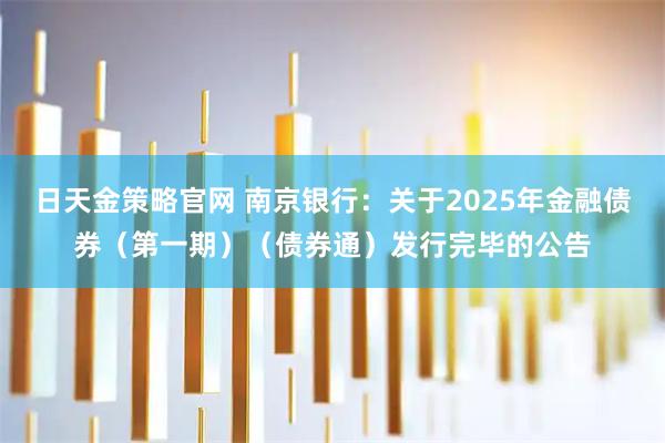 日天金策略官网 南京银行：关于2025年金融债券（第一期）（债券通）发行完毕的公告