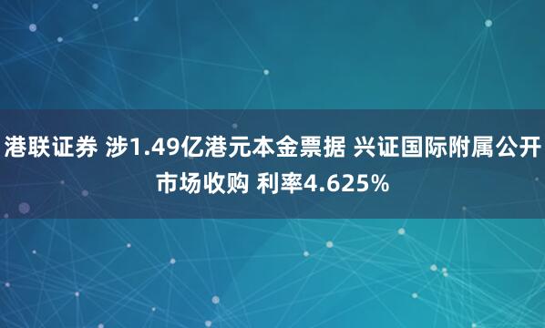 港联证券 涉1.49亿港元本金票据 兴证国际附属公开市场收购 利率4.625%