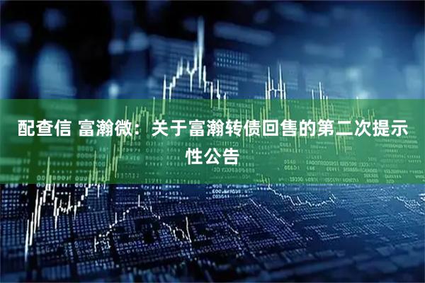配查信 富瀚微：关于富瀚转债回售的第二次提示性公告