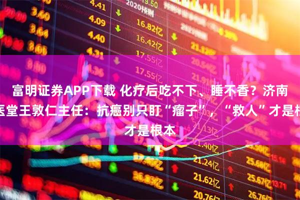 富明证券APP下载 化疗后吃不下、睡不香？济南国医堂王敦仁主任：抗癌别只盯“瘤子”，“救人”才是根本