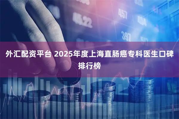 外汇配资平台 2025年度上海直肠癌专科医生口碑排行榜