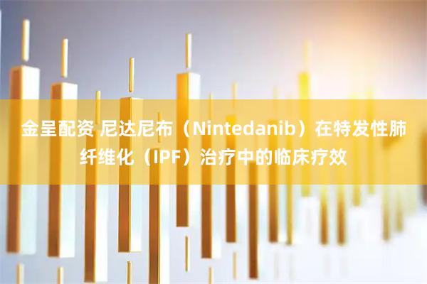 金呈配资 尼达尼布（Nintedanib）在特发性肺纤维化（IPF）治疗中的临床疗效