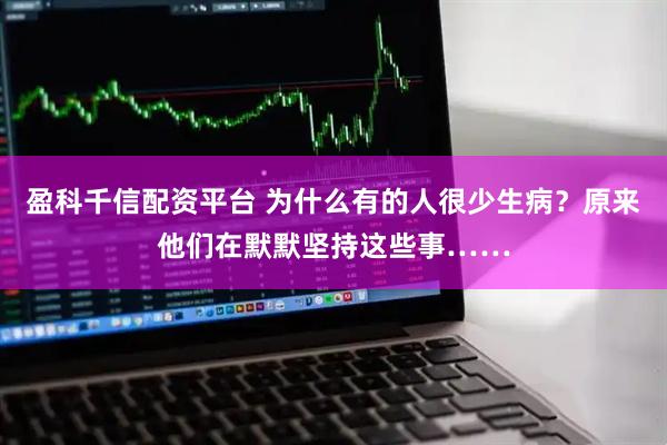 盈科千信配资平台 为什么有的人很少生病？原来他们在默默坚持这些事……
