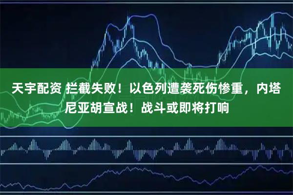 天宇配资 拦截失败！以色列遭袭死伤惨重，内塔尼亚胡宣战！战斗或即将打响