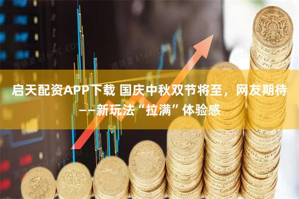 启天配资APP下载 国庆中秋双节将至，网友期待——新玩法“拉满”体验感