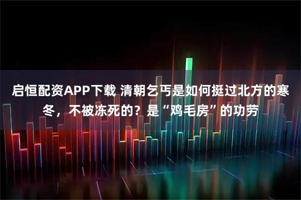 启恒配资APP下载 清朝乞丐是如何挺过北方的寒冬，不被冻死的？是“鸡毛房”的功劳