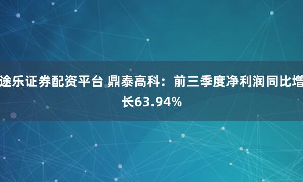 途乐证券配资平台 鼎泰高科：前三季度净利润同比增长63.94%