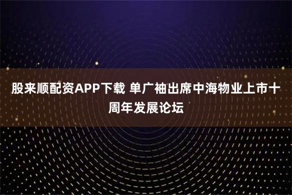 股来顺配资APP下载 单广袖出席中海物业上市十周年发展论坛