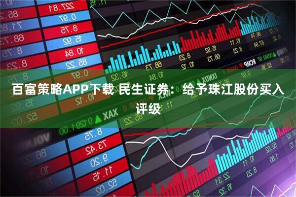 百富策略APP下载 民生证券：给予珠江股份买入评级