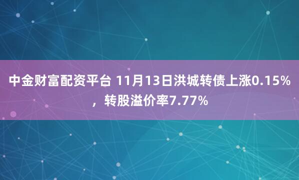 中金财富配资平台 11月13日洪城转债上涨0.15%，转股溢价率7.77%