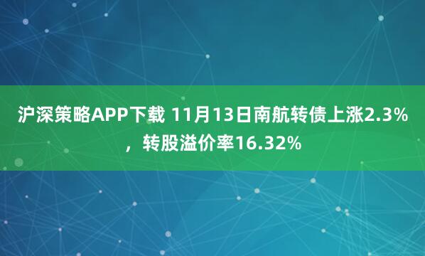沪深策略APP下载 11月13日南航转债上涨2.3%，转股溢价率16.32%