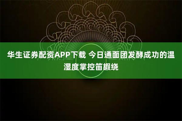 华生证券配资APP下载 今日通面团发酵成功的温湿度掌控笛嘏绕