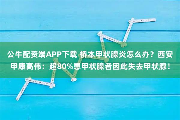 公牛配资端APP下载 桥本甲状腺炎怎么办？西安甲康高伟：超80%患甲状腺者因此失去甲状腺！