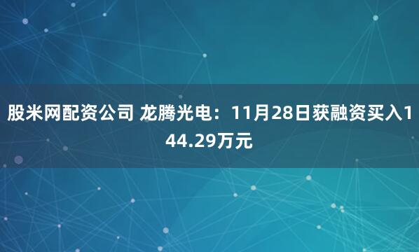 股米网配资公司 龙腾光电：11月28日获融资买入144.29万元