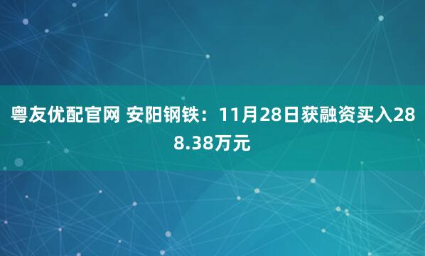 粤友优配官网 安阳钢铁：11月28日获融资买入288.38万元