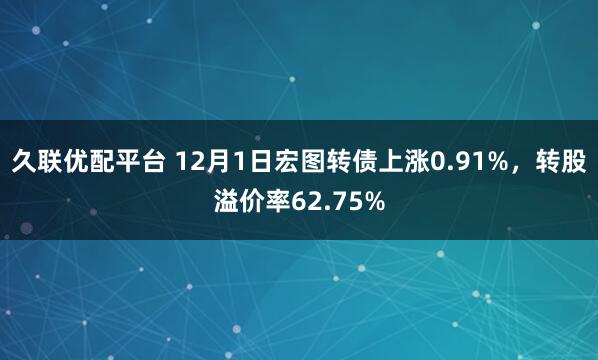 久联优配平台 12月1日宏图转债上涨0.91%,转股溢价率62.75%