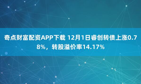 奇点财富配资APP下载 12月1日睿创转债上涨0.78%,转股溢价率14.17%