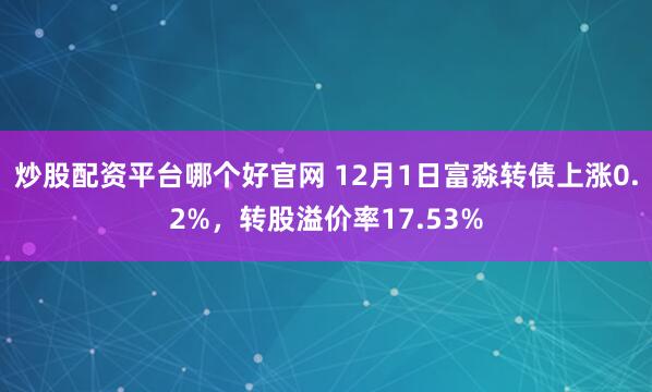 炒股配资平台哪个好官网 12月1日富淼转债上涨0.2%，转股溢价率17.53%