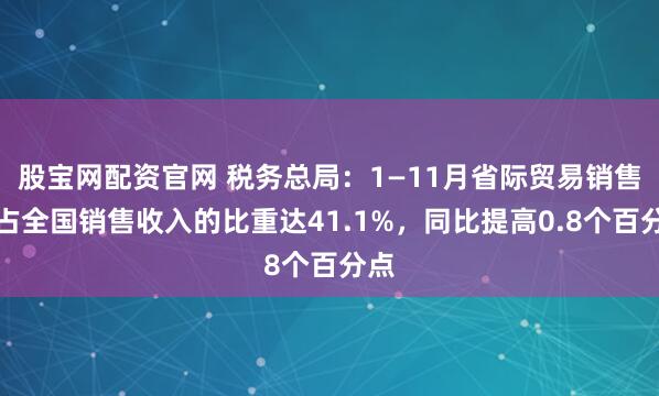 股宝网配资官网 税务总局:1—11月省际贸易销售额占全国销售收入的比重达41.1%,同比提高0.8个百分点
