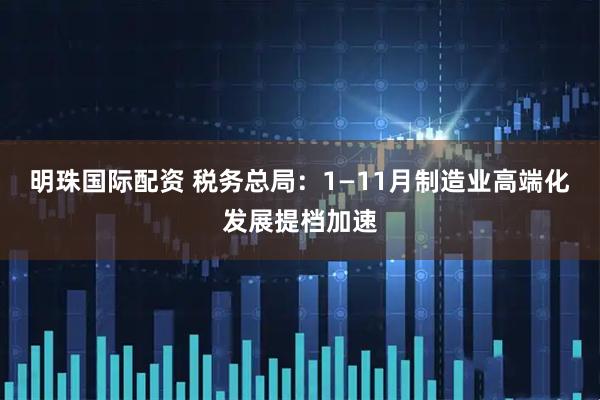 明珠国际配资 税务总局：1—11月制造业高端化发展提档加速
