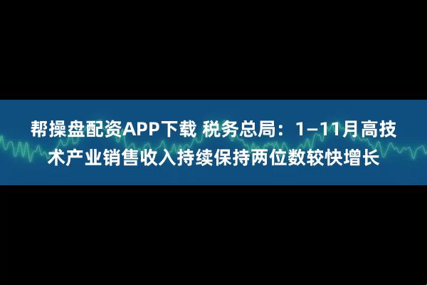 帮操盘配资APP下载 税务总局:1—11月高技术产业销售收入持续保持两位数较快增长