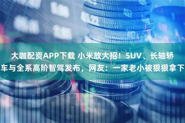 大咖配资APP下载 小米放大招！SUV、长轴轿车与全系高阶智驾发布，网友：一家老小被狠狠拿下
