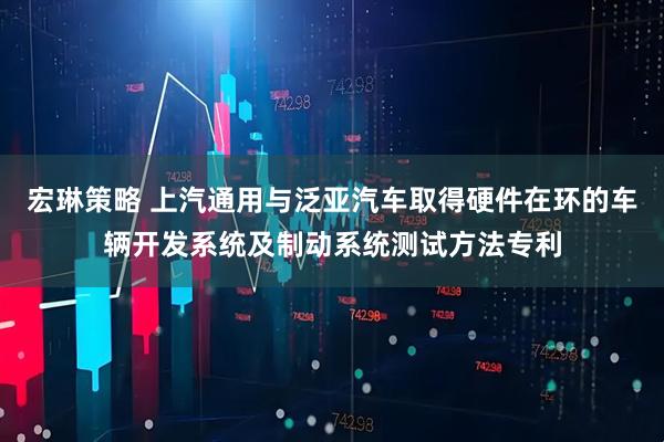 宏琳策略 上汽通用与泛亚汽车取得硬件在环的车辆开发系统及制动系统测试方法专利