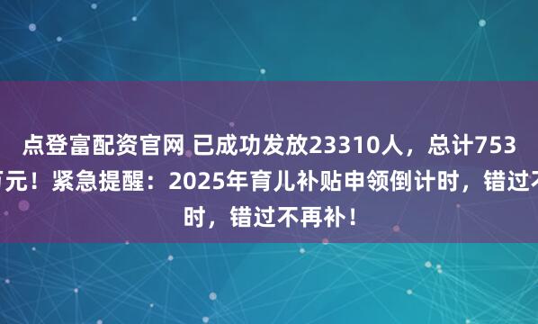 点登富配资官网 已成功发放23310人，总计7533.99万元！紧急提醒：2025年育儿补贴申领倒计时，错过不再补！