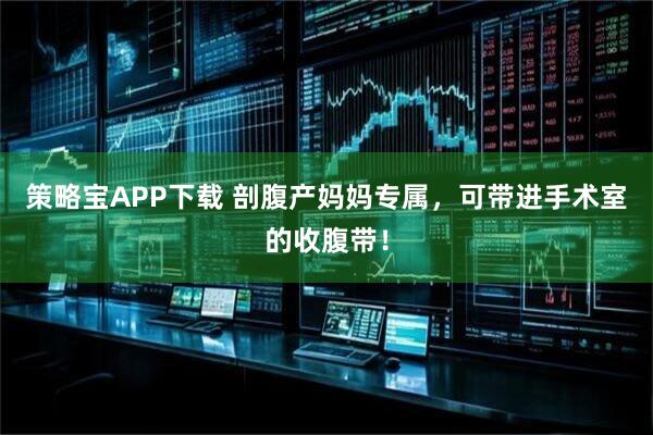 策略宝APP下载 剖腹产妈妈专属，可带进手术室的收腹带！